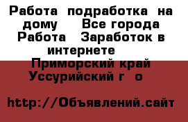 Работа (подработка) на дому   - Все города Работа » Заработок в интернете   . Приморский край,Уссурийский г. о. 